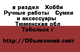  в раздел : Хобби. Ручные работы » Сумки и аксессуары . Тюменская обл.,Тобольск г.